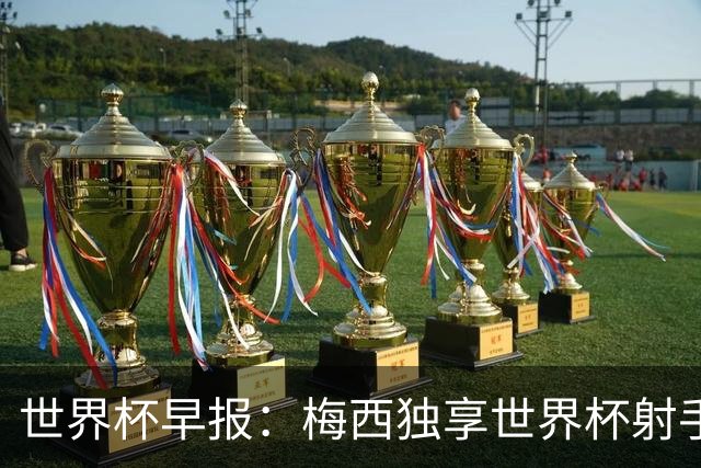 世界杯早报：梅西独享世界杯射手王，阿根廷2-0奥地利提前出线