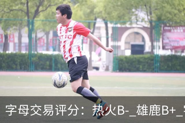 字母交易评分：热火B- 雄鹿B+ 字母还能巅峰多久？雄鹿卖得太晚了