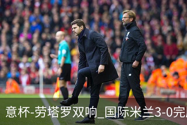 意杯-劳塔罗双响 国际米兰3-0完胜AC米兰挺进决赛