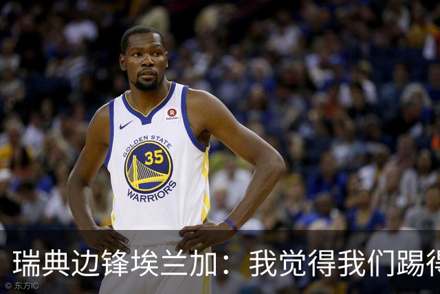 瑞典边锋埃兰加：我觉得我们踢得非常出色，这不像1-5惨败的比赛