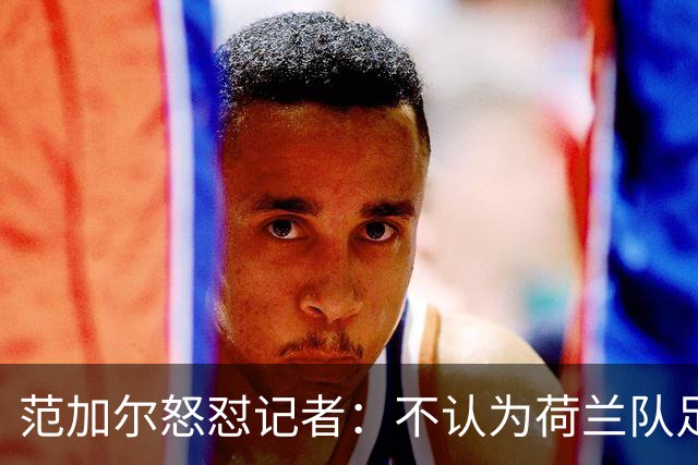 范加尔怒怼记者：不认为荷兰队足球沉闷 为晋级骄傲