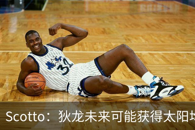 Scotto：狄龙未来可能获得太阳均薪2500万美元的续约合同